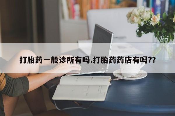 网上米索前列醇在线购买，打胎药一般诊所有吗.打胎药药店有吗?？