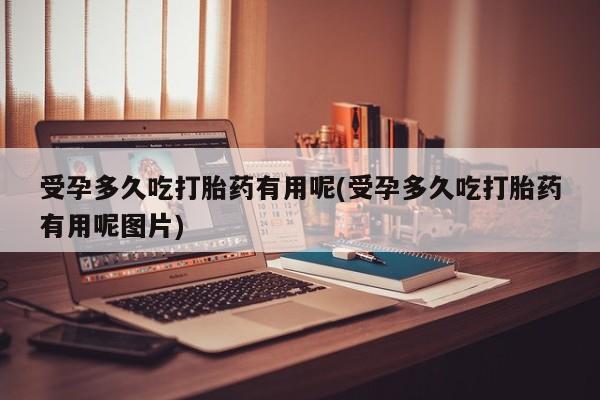网上米索前列醇在线购买，受孕多久吃打胎药有用呢(受孕多久吃打胎药有用呢图片)