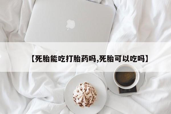 网上米索前列醇在线购买，【死胎能吃打胎药吗,死胎可以吃吗】