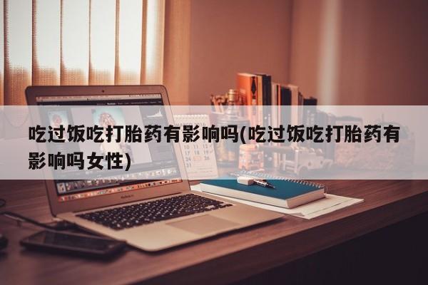 网上米索前列醇在线购买，吃过饭吃打胎药有影响吗(吃过饭吃打胎药有影响吗女性)