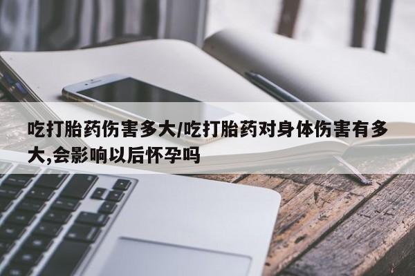 网上米索前列醇在线购买，吃打胎药伤害多大/吃打胎药对身体伤害有多大,会影响以后怀孕吗