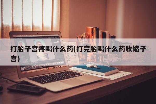 网上米索前列醇在线购买，打胎子宫疼喝什么药(打完胎喝什么药收缩子宫)