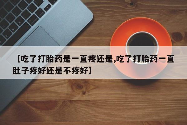 网上米索前列醇在线购买，【吃了打胎药是一直疼还是,吃了打胎药一直肚子疼好还是不疼好】