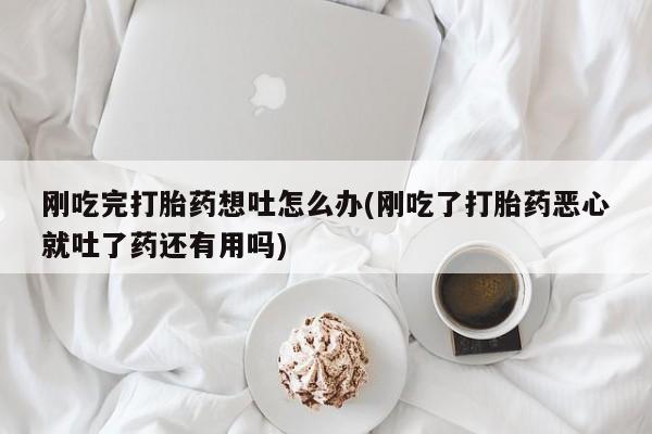 网上米索前列醇在线购买，刚吃完打胎药想吐怎么办(刚吃了打胎药恶心就吐了药还有用吗)