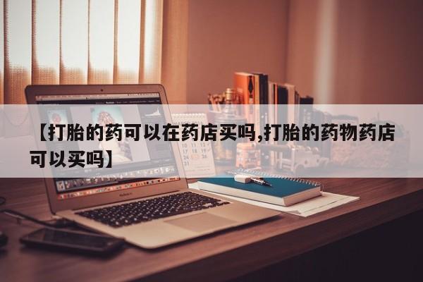 网上米索前列醇在线购买，【打胎的药可以在药店买吗,打胎的药物药店可以买吗】